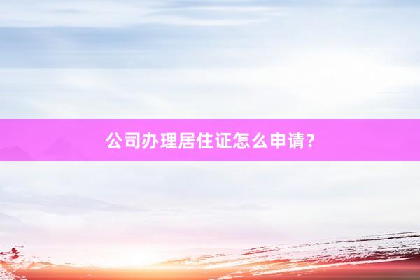 公司办理居住证怎么申请？