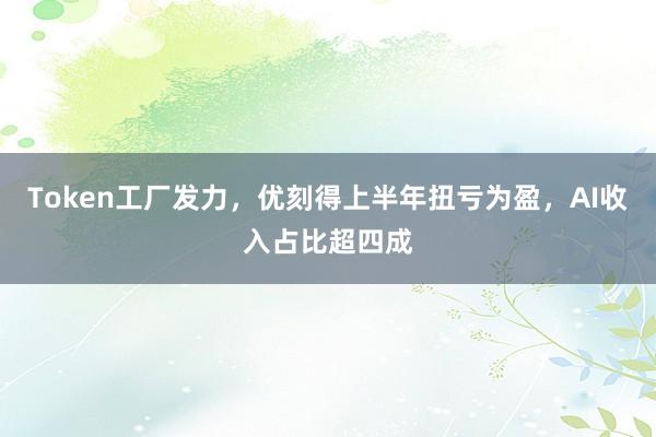 Token工厂发力，优刻得上半年扭亏为盈，AI收入占比超四成
