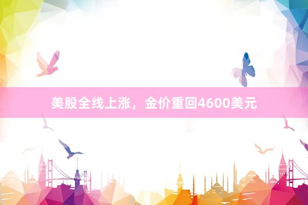 美股全线上涨，金价重回4600美元