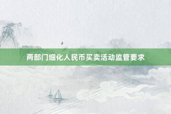 两部门细化人民币买卖活动监管要求