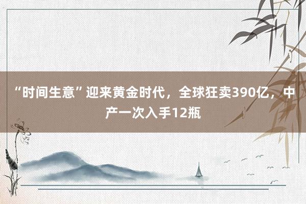 “时间生意”迎来黄金时代，全球狂卖390亿，中产一次入手12瓶
