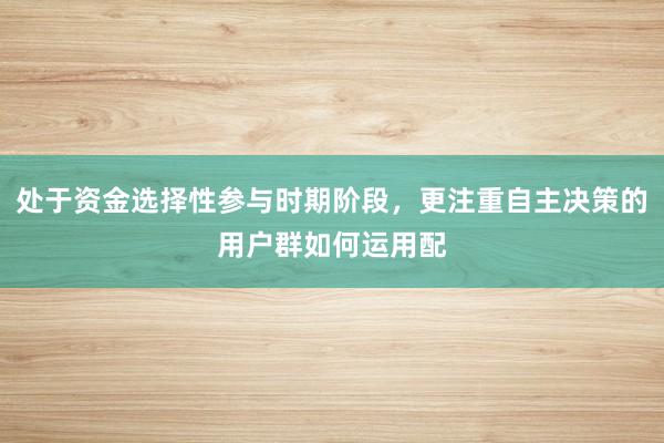 处于资金选择性参与时期阶段，更注重自主决策的用户群如何运用配