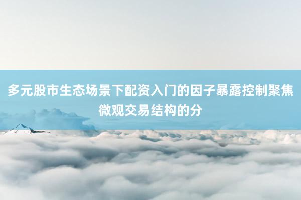 多元股市生态场景下配资入门的因子暴露控制聚焦微观交易结构的分