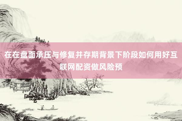 在在盘面承压与修复并存期背景下阶段如何用好互联网配资做风险预