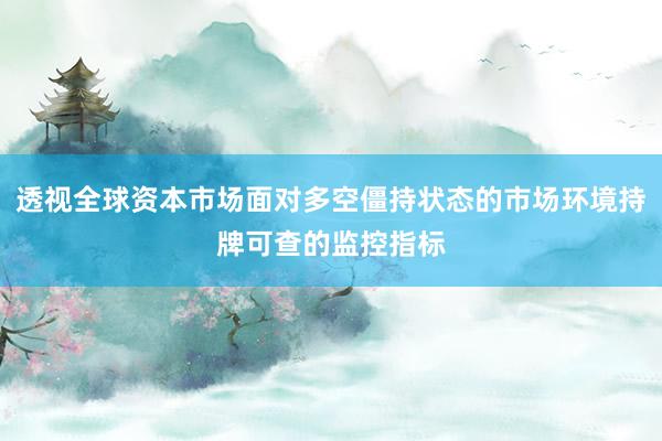 透视全球资本市场面对多空僵持状态的市场环境持牌可查的监控指标