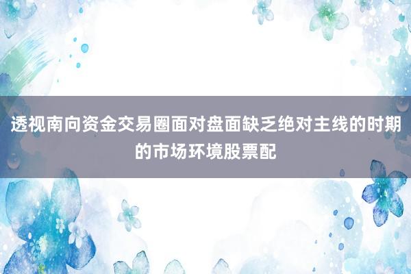 透视南向资金交易圈面对盘面缺乏绝对主线的时期的市场环境股票配