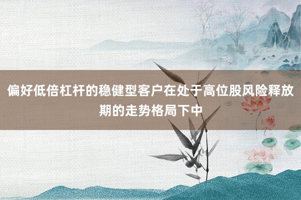 偏好低倍杠杆的稳健型客户在处于高位股风险释放期的走势格局下中