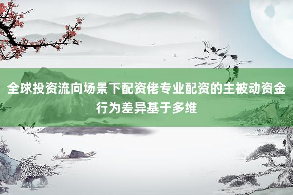 全球投资流向场景下配资佬专业配资的主被动资金行为差异基于多维