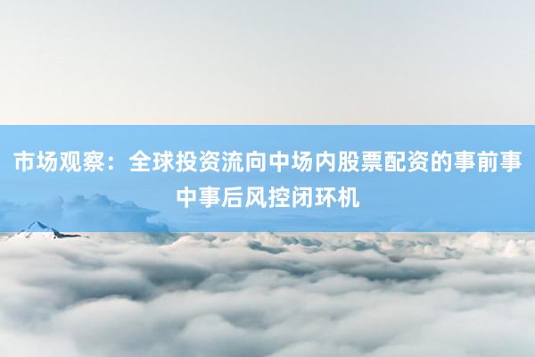 市场观察：全球投资流向中场内股票配资的事前事中事后风控闭环机