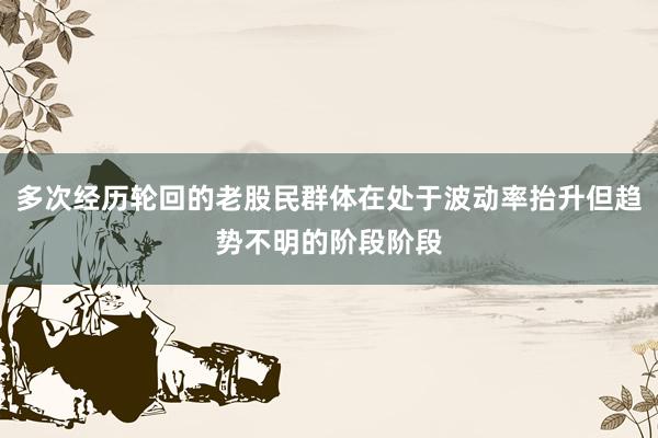 多次经历轮回的老股民群体在处于波动率抬升但趋势不明的阶段阶段