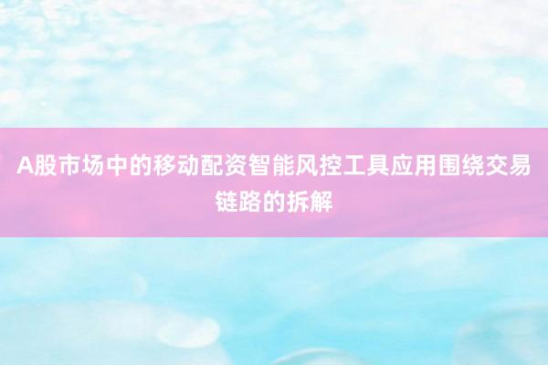 A股市场中的移动配资智能风控工具应用围绕交易链路的拆解