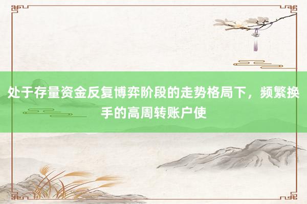 处于存量资金反复博弈阶段的走势格局下，频繁换手的高周转账户使