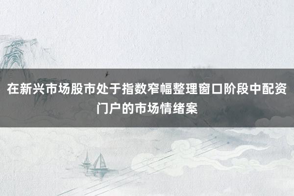 在新兴市场股市处于指数窄幅整理窗口阶段中配资门户的市场情绪案