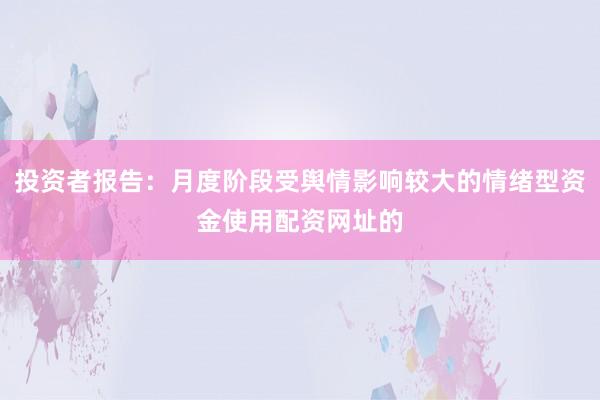投资者报告：月度阶段受舆情影响较大的情绪型资金使用配资网址的