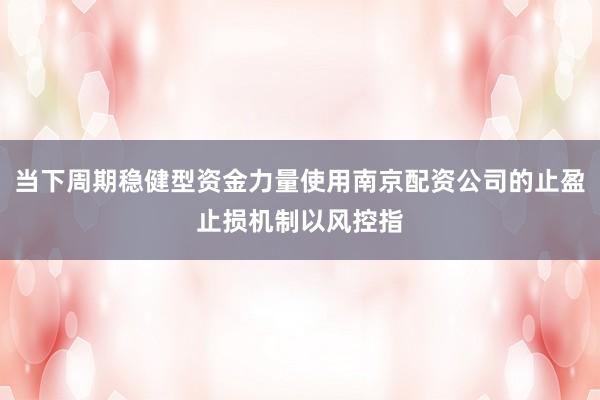 当下周期稳健型资金力量使用南京配资公司的止盈止损机制以风控指