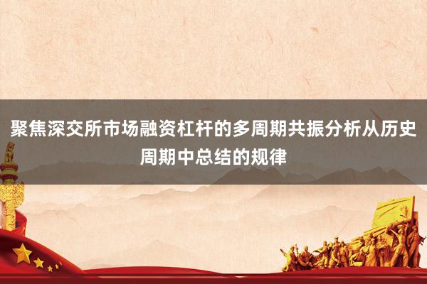 聚焦深交所市场融资杠杆的多周期共振分析从历史周期中总结的规律
