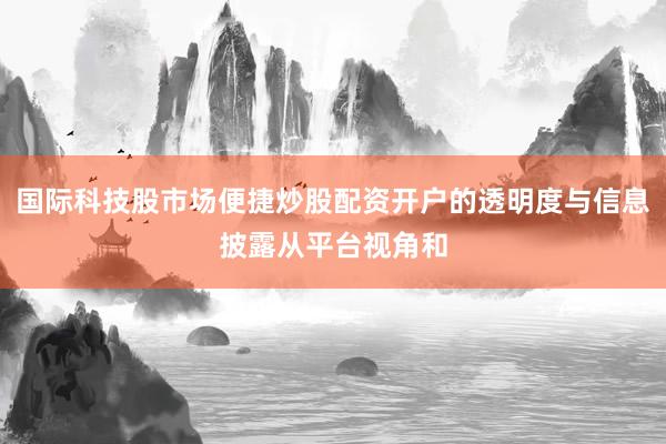 国际科技股市场便捷炒股配资开户的透明度与信息披露从平台视角和