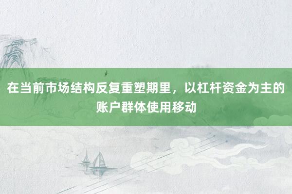 在当前市场结构反复重塑期里，以杠杆资金为主的账户群体使用移动