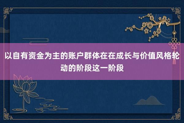 以自有资金为主的账户群体在在成长与价值风格轮动的阶段这一阶段