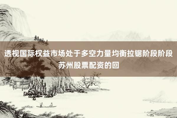 透视国际权益市场处于多空力量均衡拉锯阶段阶段苏州股票配资的回