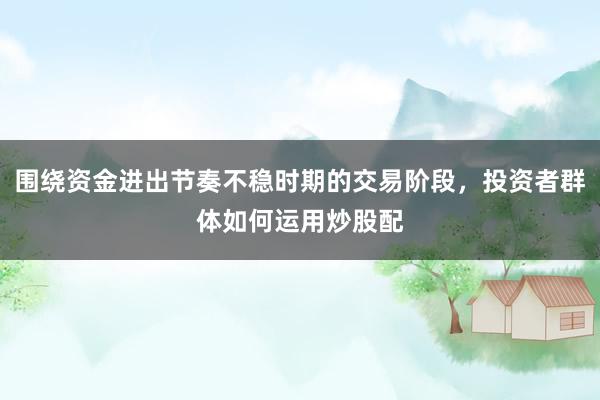 围绕资金进出节奏不稳时期的交易阶段，投资者群体如何运用炒股配