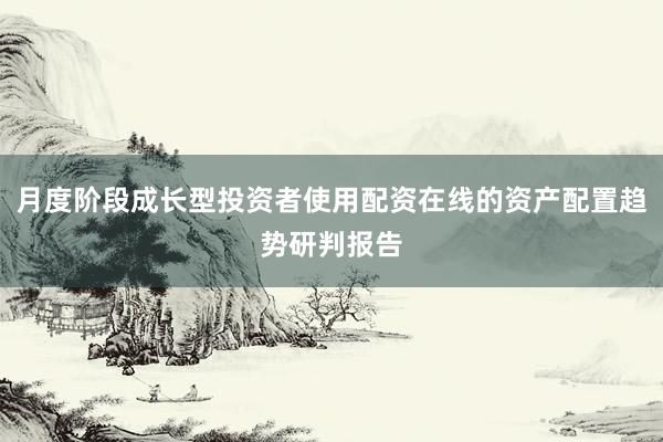 月度阶段成长型投资者使用配资在线的资产配置趋势研判报告