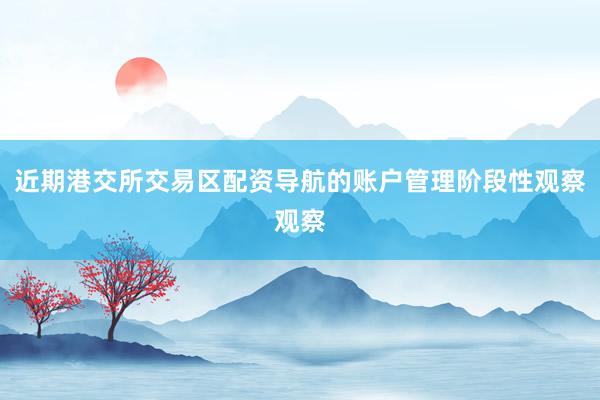 近期港交所交易区配资导航的账户管理阶段性观察观察