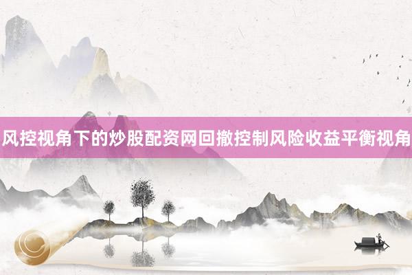 风控视角下的炒股配资网回撤控制风险收益平衡视角
