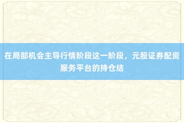 在局部机会主导行情阶段这一阶段，元股证券配资服务平台的持仓结