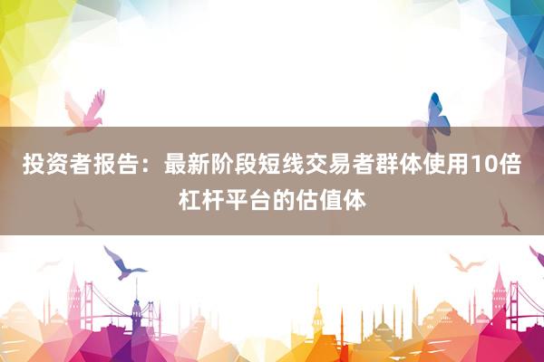 投资者报告：最新阶段短线交易者群体使用10倍杠杆平台的估值体
