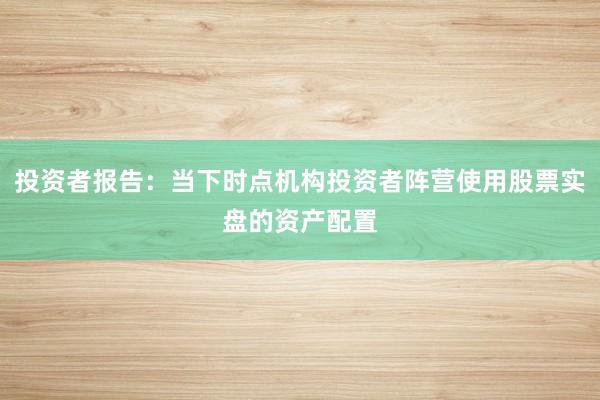 投资者报告：当下时点机构投资者阵营使用股票实盘的资产配置