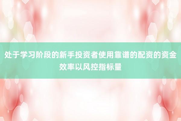 处于学习阶段的新手投资者使用靠谱的配资的资金效率以风控指标量