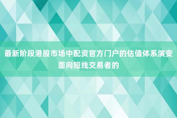 最新阶段港股市场中配资官方门户的估值体系演变面向短线交易者的