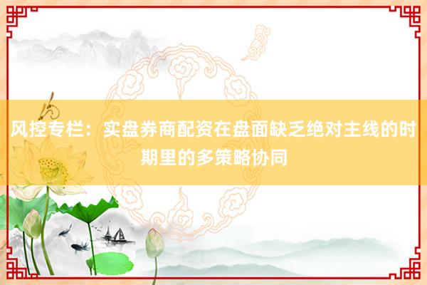 风控专栏：实盘券商配资在盘面缺乏绝对主线的时期里的多策略协同