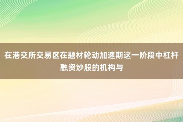 在港交所交易区在题材轮动加速期这一阶段中杠杆融资炒股的机构与