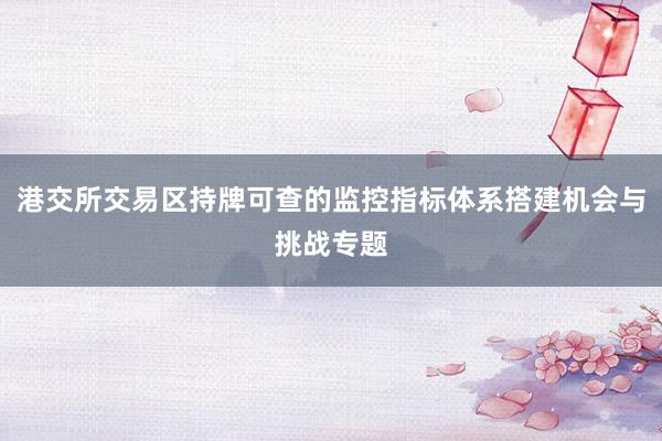 港交所交易区持牌可查的监控指标体系搭建机会与挑战专题
