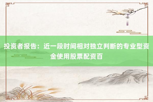 投资者报告：近一段时间相对独立判断的专业型资金使用股票配资百