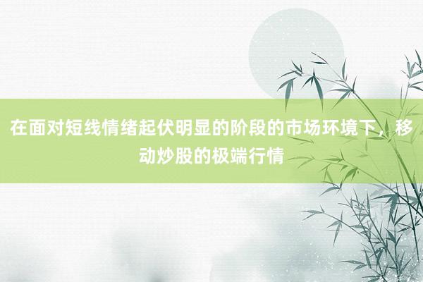 在面对短线情绪起伏明显的阶段的市场环境下，移动炒股的极端行情