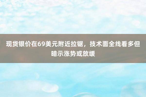 现货银价在69美元附近拉锯，技术面全线看多但暗示涨势或放缓