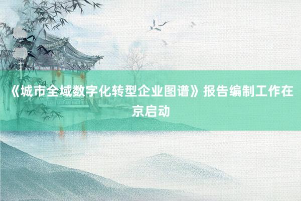 《城市全域数字化转型企业图谱》报告编制工作在京启动