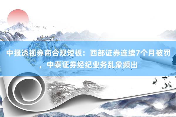 中报透视券商合规短板：西部证券连续7个月被罚，中泰证券经纪业务乱象频出
