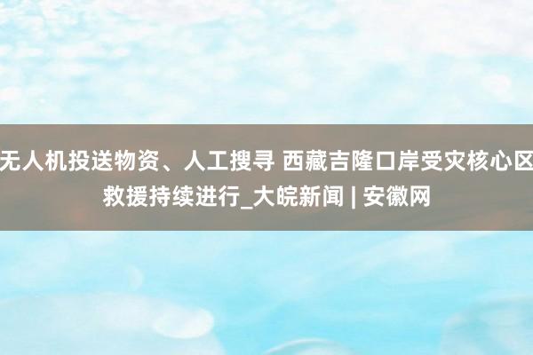 无人机投送物资、人工搜寻 西藏吉隆口岸受灾核心区救援持续进行_大皖新闻 | 安徽网