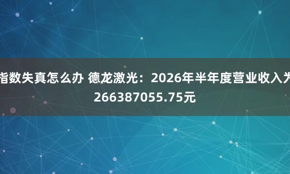 指数失真怎么办 德龙激光：2026年半年度营业收入为266387055.75元