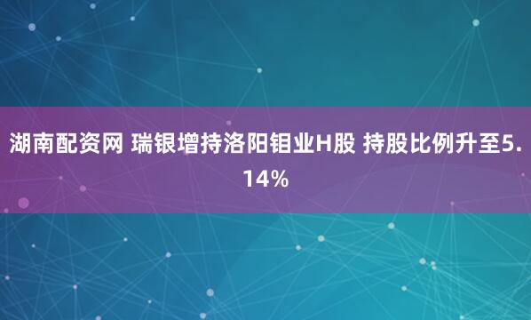湖南配资网 瑞银增持洛阳钼业H股 持股比例升至5.14%