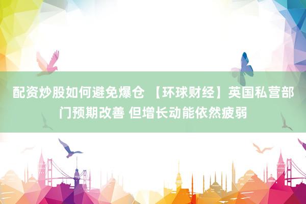 配资炒股如何避免爆仓 【环球财经】英国私营部门预期改善 但增长动能依然疲弱