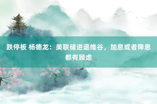 跌停板 杨德龙：美联储进退维谷，加息或者降息都有顾虑