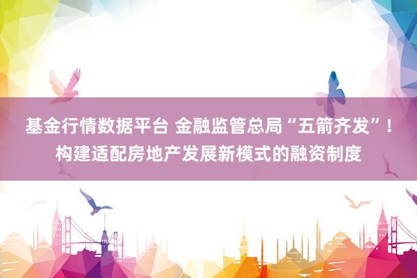 基金行情数据平台 金融监管总局“五箭齐发”！构建适配房地产发展新模式的融资制度