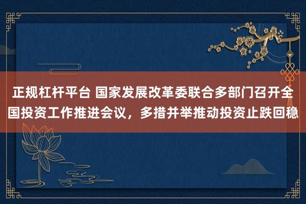 正规杠杆平台 国家发展改革委联合多部门召开全国投资工作推进会议，多措并举推动投资止跌回稳