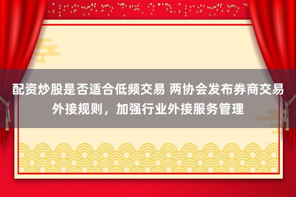 配资炒股是否适合低频交易 两协会发布券商交易外接规则，加强行业外接服务管理