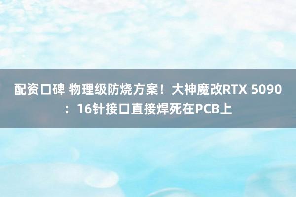 配资口碑 物理级防烧方案！大神魔改RTX 5090：16针接口直接焊死在PCB上